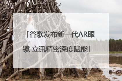谷歌发布新一代AR眼镜 立讯精密深度赋能