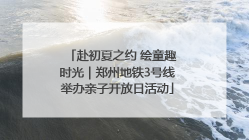 赴初夏之约 绘童趣时光｜郑州地铁3号线举办亲子开放日活动