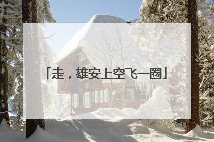 走，雄安上空飞一圈