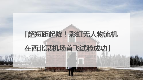 超短距起降！彩虹无人物流机在西北某机场首飞试验成功