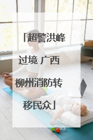 超警洪峰过境 广西柳州消防转移民众