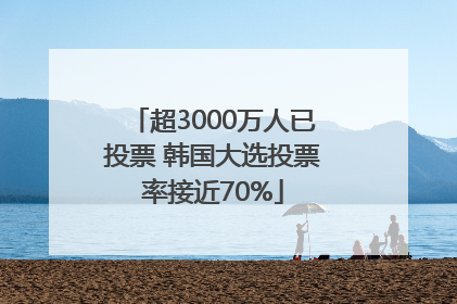 超3000万人已投票 韩国大选投票率接近70%