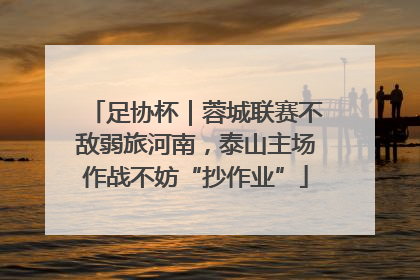 足协杯｜蓉城联赛不敌弱旅河南，泰山主场作战不妨“抄作业”
