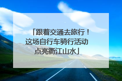 跟着交通去旅行！这场自行车骑行活动点亮衢江山水