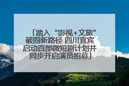 踏入“影视+文旅”破圈新路径 四川宜宾启动百部微短剧计划并同步开启演员招募