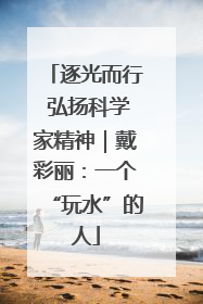 逐光而行 弘扬科学家精神｜戴彩丽：一个“玩水”的人
