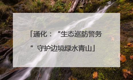 通化：“生态巡防警务”守护边境绿水青山