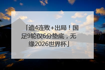 遭4连败+出局！国足9轮仅6分垫底，无缘2026世界杯
