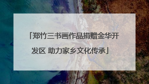 郑竹三书画作品捐赠金华开发区 助力家乡文化传承