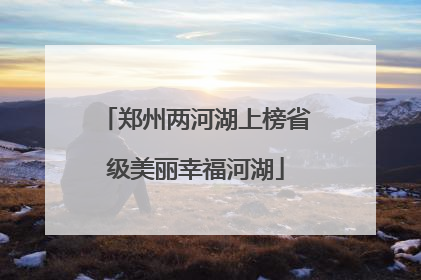 郑州两河湖上榜省级美丽幸福河湖