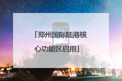 郑州国际陆港核心功能区启用