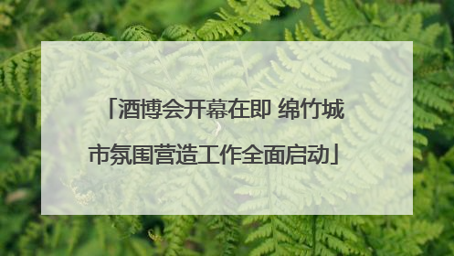 酒博会开幕在即 绵竹城市氛围营造工作全面启动