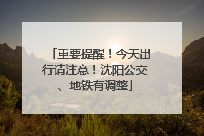 重要提醒！今天出行请注意！沈阳公交、地铁有调整