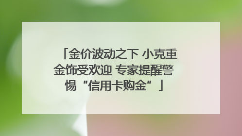 金价波动之下 小克重金饰受欢迎 专家提醒警惕“信用卡购金”