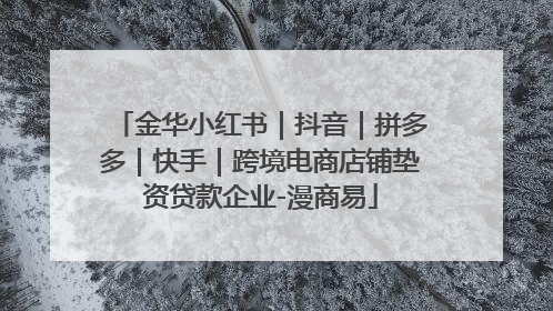 金华小红书｜抖音｜拼多多｜快手｜跨境电商店铺垫资贷款企业-漫商易