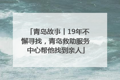青岛故事丨19年不懈寻找，青岛救助服务中心帮他找到亲人