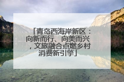 青岛西海岸新区：向新而行、向美而兴，文旅融合点燃乡村消费新引擎