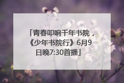 青春叩响千年书院，《少年书院行》6月9日晚7:30首播