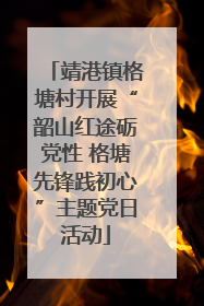 靖港镇格塘村开展“韶山红途砺党性 格塘先锋践初心”主题党日活动