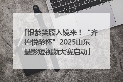 银龄笑靥入镜来！“齐鲁悦龄杯”2025山东摄影短视频大赛启动