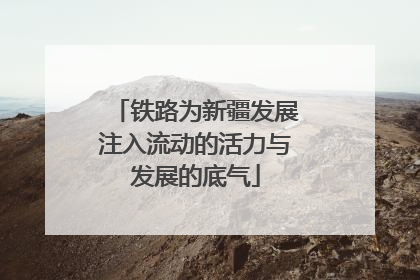 铁路为新疆发展注入流动的活力与发展的底气