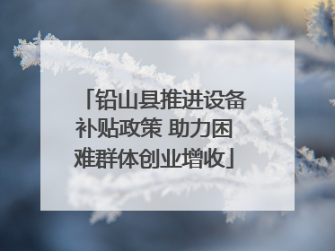 铅山县推进设备补贴政策 助力困难群体创业增收