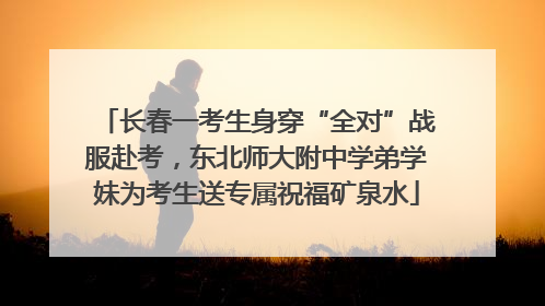 长春一考生身穿“全对”战服赴考，东北师大附中学弟学妹为考生送专属祝福矿泉水