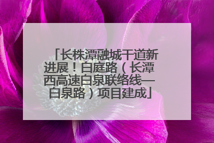 长株潭融城干道新进展！白庭路（长潭西高速白泉联络线—白泉路）项目建成