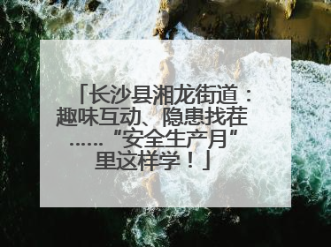 长沙县湘龙街道：趣味互动、隐患找茬……“安全生产月”里这样学！