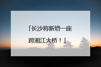 长沙将新增一座跨湘江大桥！