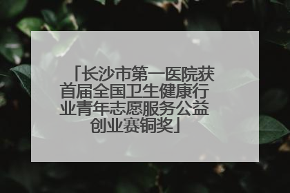 长沙市第一医院获首届全国卫生健康行业青年志愿服务公益创业赛铜奖