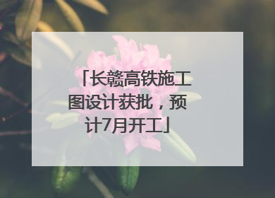 长赣高铁施工图设计获批，预计7月开工