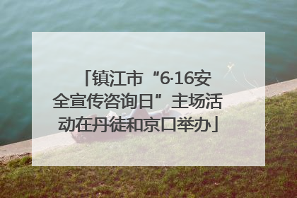 镇江市“6·16安全宣传咨询日”主场活动在丹徒和京口举办