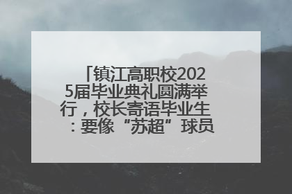 镇江高职校2025届毕业典礼圆满举行，校长寄语毕业生：要像“苏超”球员一样永不放弃