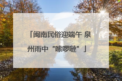 闽南民俗迎端午 泉州雨中“嗦啰嗹”