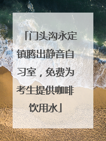 门头沟永定镇腾出静音自习室，免费为考生提供咖啡饮用水