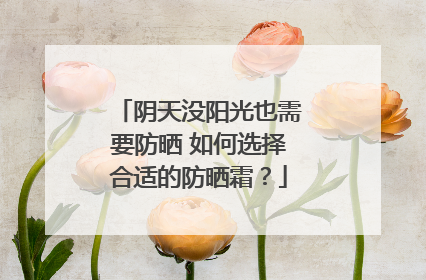 阴天没阳光也需要防晒 如何选择合适的防晒霜？