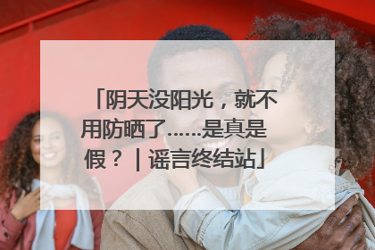阴天没阳光，就不用防晒了……是真是假？｜谣言终结站