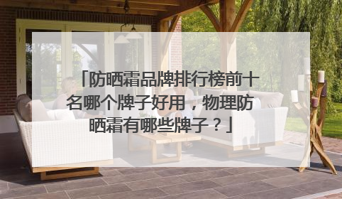 防晒霜品牌排行榜前十名哪个牌子好用，物理防晒霜有哪些牌子？