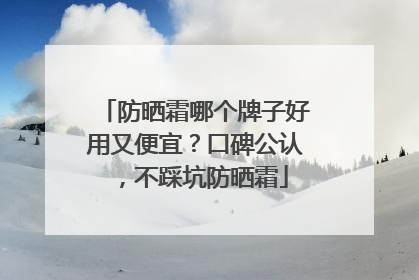 防晒霜哪个牌子好用又便宜？口碑公认，不踩坑防晒霜