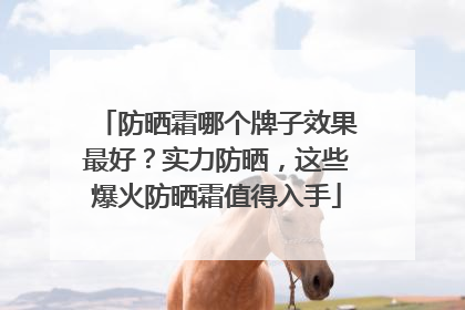 防晒霜哪个牌子效果最好？实力防晒，这些爆火防晒霜值得入手