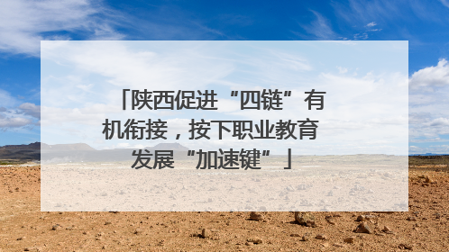 陕西促进“四链”有机衔接，按下职业教育发展“加速键”