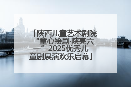 陕西儿童艺术剧院“童心绘剧·陕亮六一”2025优秀儿童剧展演欢乐启幕