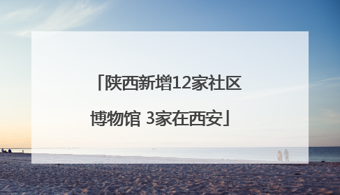 陕西新增12家社区博物馆 3家在西安