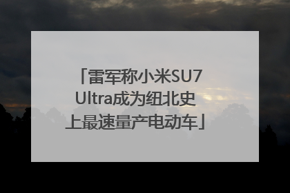 雷军称小米SU7 Ultra成为纽北史上最速量产电动车