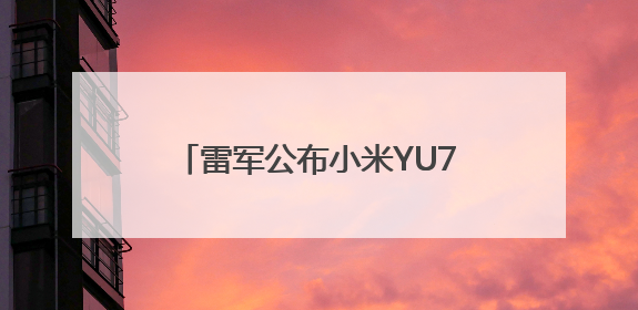 雷军公布小米YU7三款版本：标准版、Pro版、Max版，26日19时正式发布