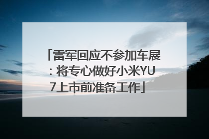 雷军回应不参加车展：将专心做好小米YU7上市前准备工作
