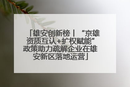雄安创新榜丨“京雄资质互认+扩权赋能”政策助力疏解企业在雄安新区落地运营