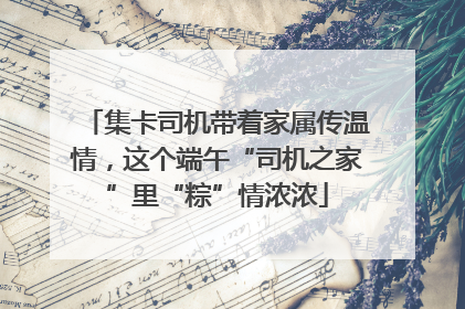集卡司机带着家属传温情，这个端午“司机之家”里“粽”情浓浓