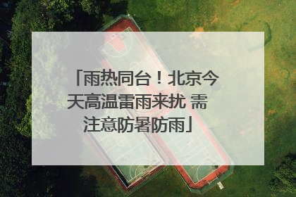 雨热同台！北京今天高温雷雨来扰 需注意防暑防雨